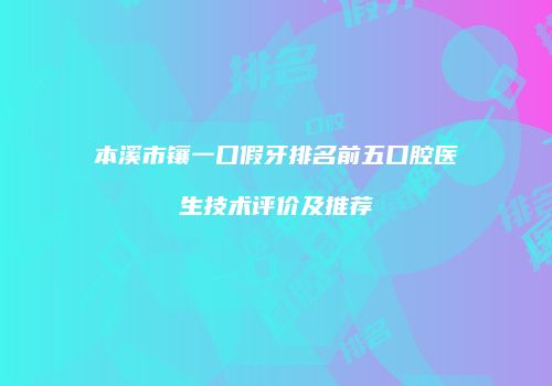 本溪市镶一口假牙排名前五口腔医生技术评价及推荐