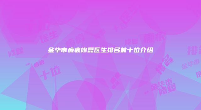 金华市瘢痕修复医生排名前十位介绍