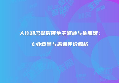 大连知名整形医生王婀楠与朱丽颖：专业背景与患者评价解析