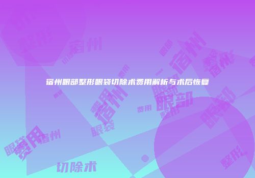 宿州眼部整形眼袋切除术费用解析与术后恢复