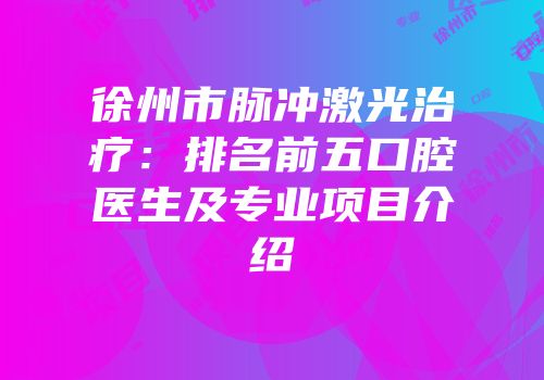 徐州市脉冲激光治疗：排名前五口腔医生及专业项目介绍
