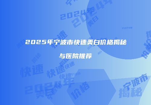 2025年宁波市快速美白价格揭秘与医院推荐