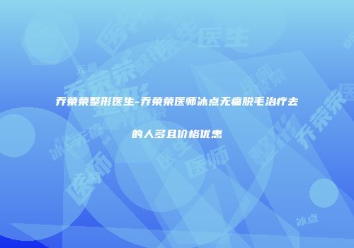 乔荣荣整形医生-乔荣荣医师冰点无痛脱毛治疗去的人多且价格优惠