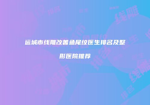 运城市线雕改善鱼尾纹医生排名及整形医院推荐