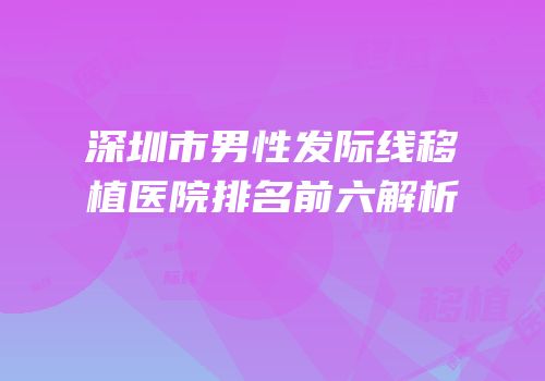 深圳市男性发际线移植医院排名前六解析