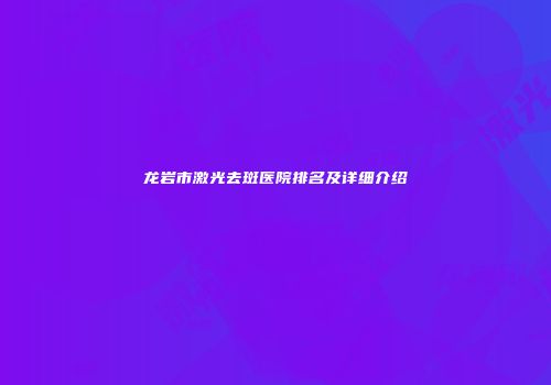 龙岩市激光去斑医院排名及详细介绍