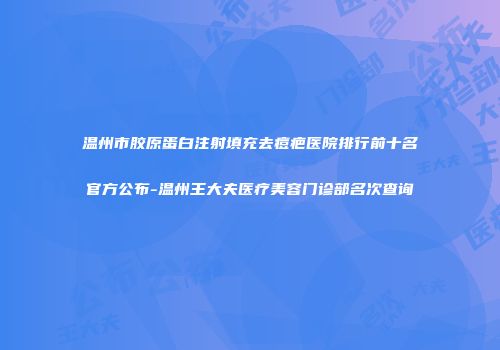 温州市胶原蛋白注射填充去痘疤医院排行前十名官方公布-温州王大夫医疗美容门诊部名次查询