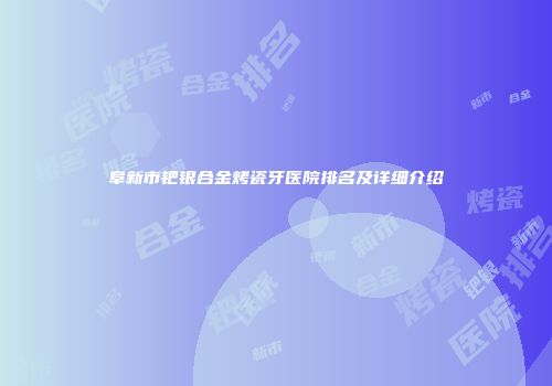 阜新市钯银合金烤瓷牙医院排名及详细介绍