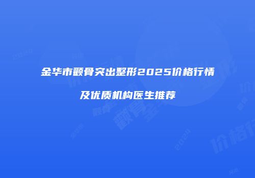 金华市颧骨突出整形2025价格行情及优质机构医生推荐