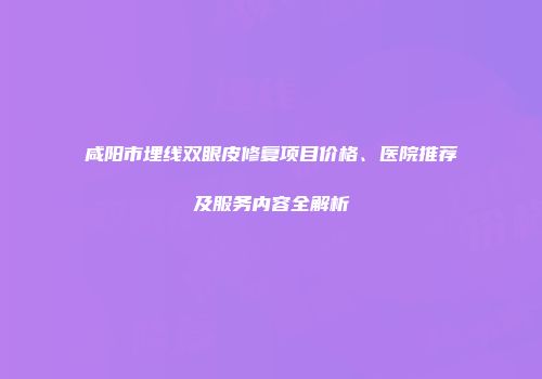 咸阳市埋线双眼皮修复项目价格、医院推荐及服务内容全解析