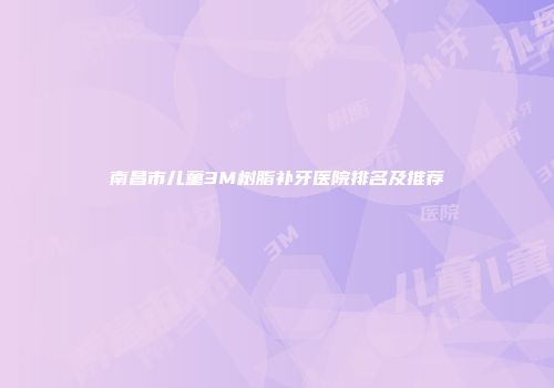 南昌市儿童3M树脂补牙医院排名及推荐