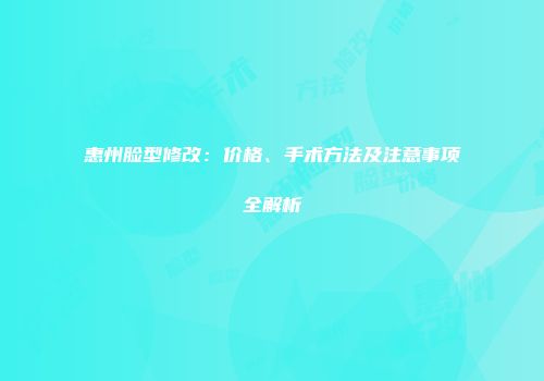 惠州脸型修改：价格、手术方法及注意事项全解析