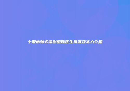 十堰市韩式微创重睑医生排名及实力介绍