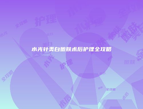 水光针美白嫩肤术后护理全攻略