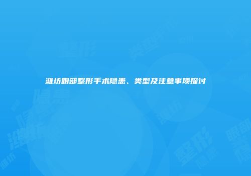 潍坊眼部整形手术隐患、类型及注意事项探讨