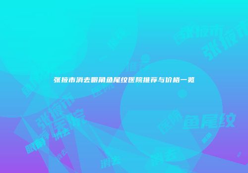 张掖市消去眼角鱼尾纹医院推荐与价格一览