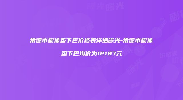 常德市膨体垫下巴价格表详细曝光-常德市膨体垫下巴均价为12187元