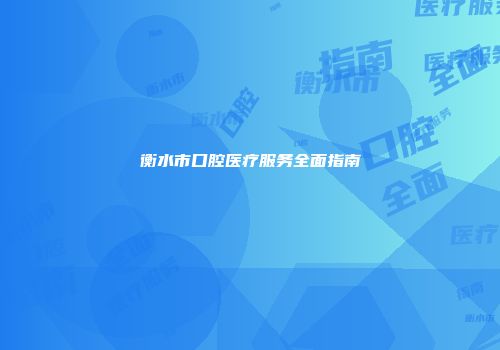 衡水市口腔医疗服务全面指南
