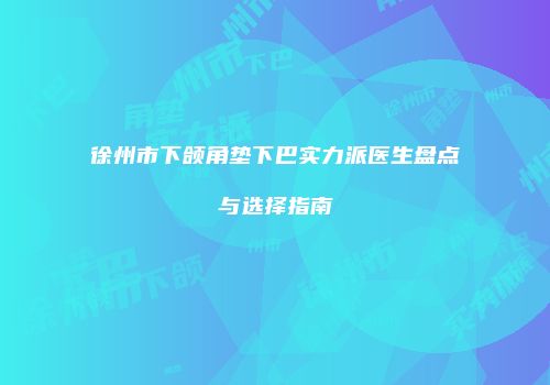 徐州市下颌角垫下巴实力派医生盘点与选择指南