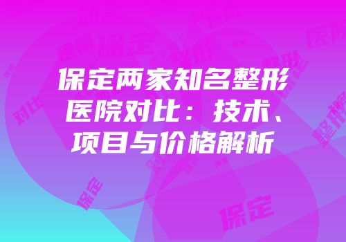 保定两家知名整形医院对比：技术、项目与价格解析