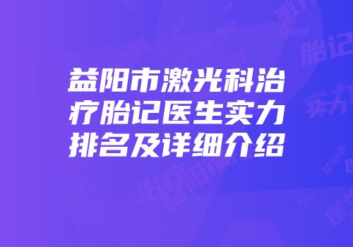 益阳市激光科治疗胎记医生实力排名及详细介绍