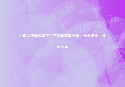 中国人民解放军三二三医院整形外科：专业美容，蝶变之美