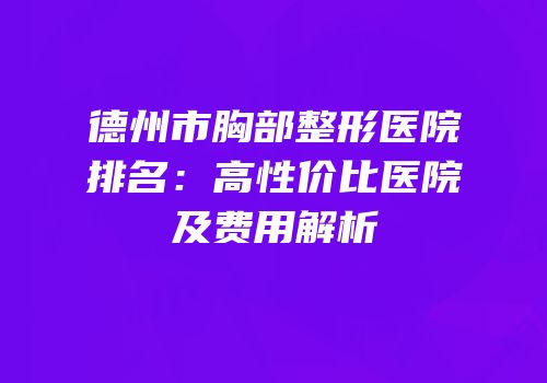 德州市胸部整形医院排名：高性价比医院及费用解析
