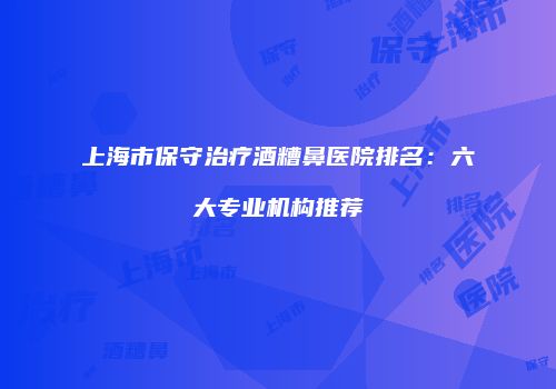 上海市保守治疗酒糟鼻医院排名：六大专业机构推荐
