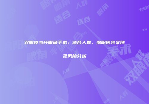 双眼皮与开眼角手术：适合人群、绵阳医院案例及风险分析