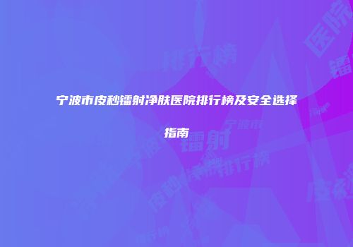宁波市皮秒镭射净肤医院排行榜及安全选择指南