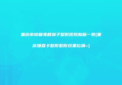 重庆市修复兔唇鼻子整形医院新版一览(重庆婕熹卡整形整形效果拉满~)