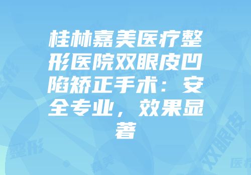 桂林嘉美医疗整形医院双眼皮凹陷矫正手术：安全专业，效果显著