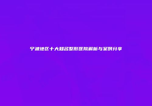 宁波地区十大知名整形医院解析与案例分享