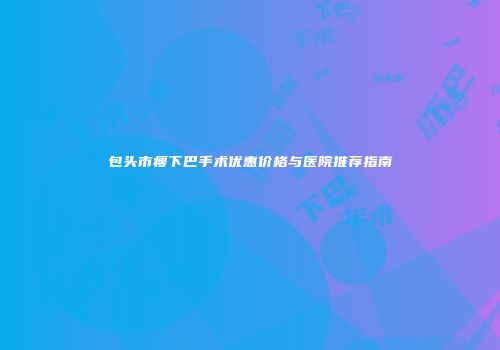 包头市瘦下巴手术优惠价格与医院推荐指南