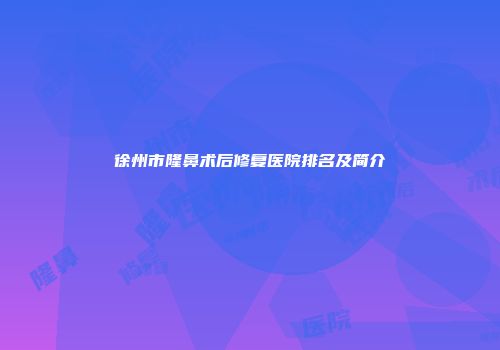 徐州市隆鼻术后修复医院排名及简介