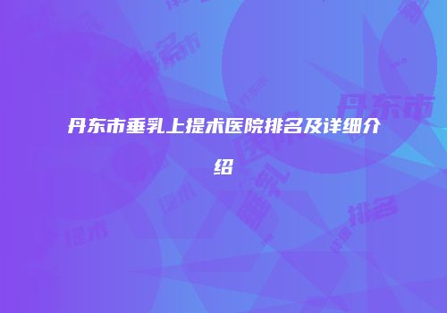 丹东市垂乳上提术医院排名及详细介绍