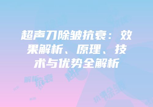 超声刀除皱抗衰：效果解析、原理、技术与优势全解析