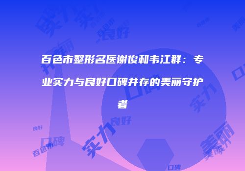 百色市整形名医谢俊和韦江群：专业实力与良好口碑并存的美丽守护者