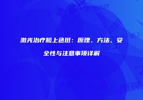 激光治疗脸上色斑：原理、方法、安全性与注意事项详解