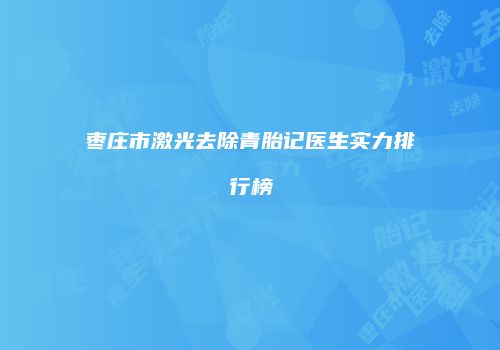 枣庄市激光去除青胎记医生实力排行榜