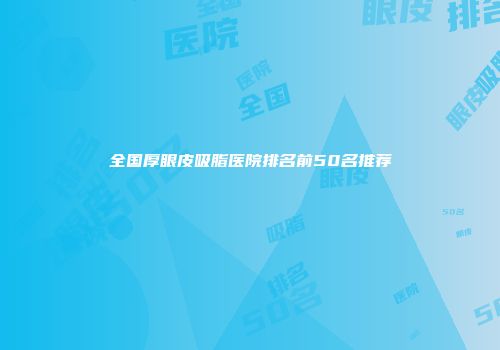 全国厚眼皮吸脂医院排名前50名推荐