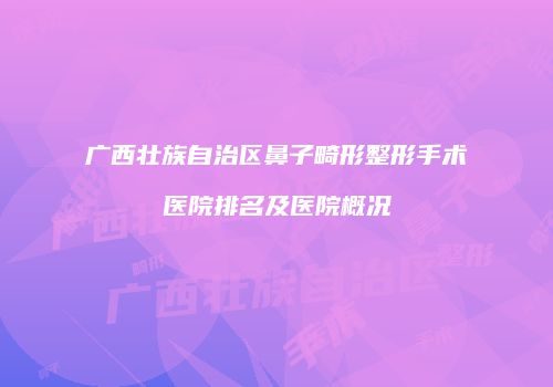 广西壮族自治区鼻子畸形整形手术医院排名及医院概况