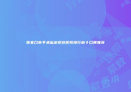 张家口市手术私密紧致医院排行前十口碑推荐