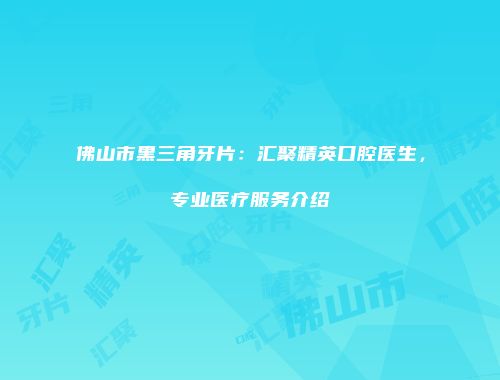 佛山市黑三角牙片：汇聚精英口腔医生，专业医疗服务介绍