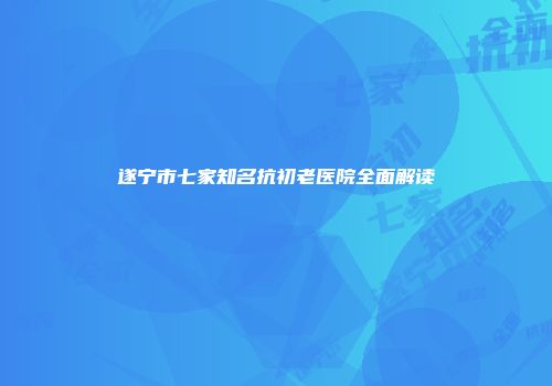 遂宁市七家知名抗初老医院全面解读