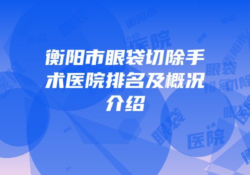 衡阳市眼袋切除手术医院排名及概况介绍