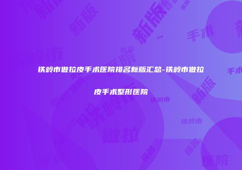铁岭市做拉皮手术医院排名新版汇总-铁岭市做拉皮手术整形医院