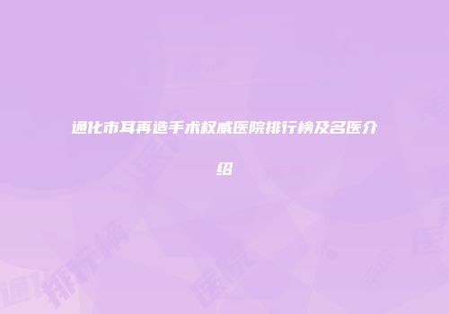 通化市耳再造手术权威医院排行榜及名医介绍