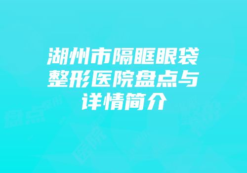 湖州市隔眶眼袋整形医院盘点与详情简介