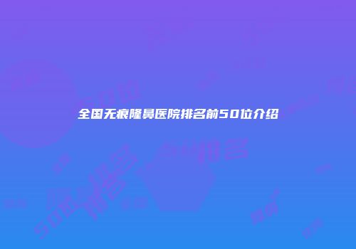 全国无痕隆鼻医院排名前50位介绍